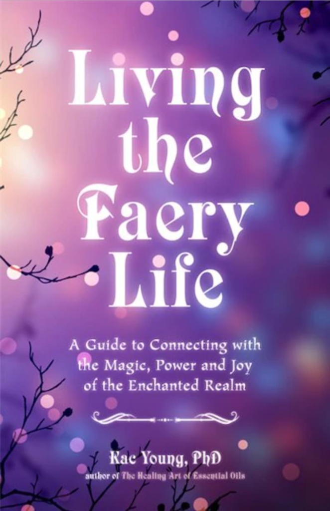 Living the Faery Life: A Guide to Connecting with the Magic, Power and Joy of the Enchanted Realm by Kac Young