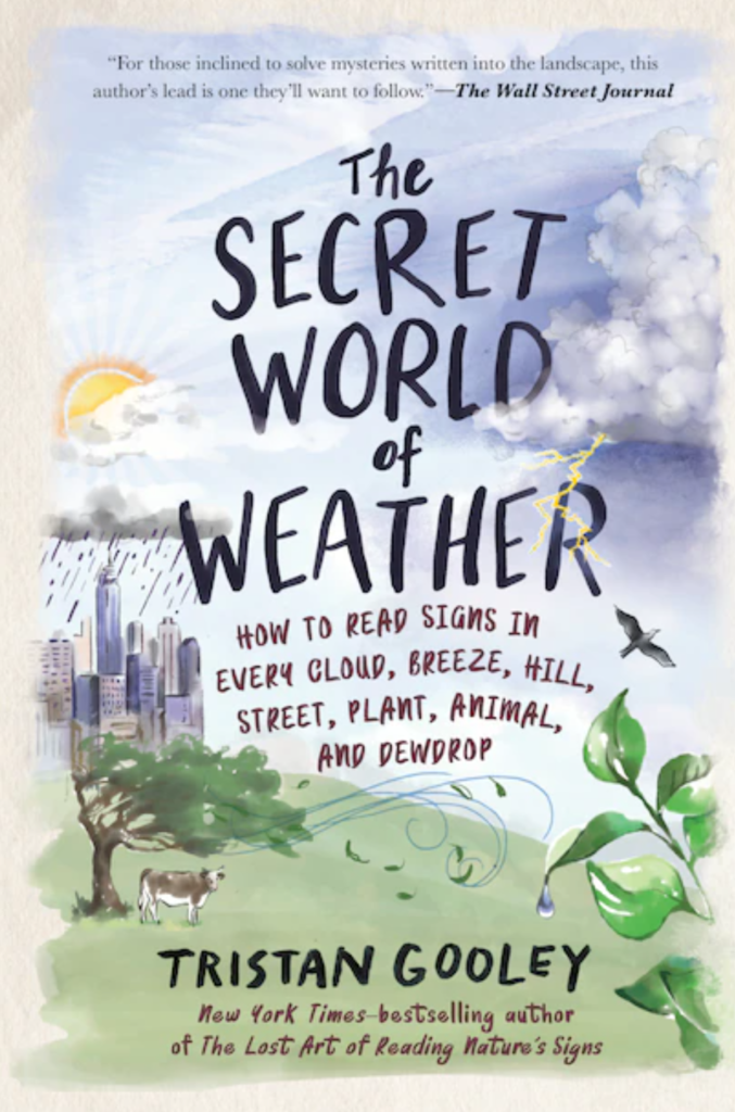 The Secret World of Weather: How to Read Signs in Every Cloud, Breeze, Hill, Street, Plant, Animal, and Dewdrop by Tristan Gooley