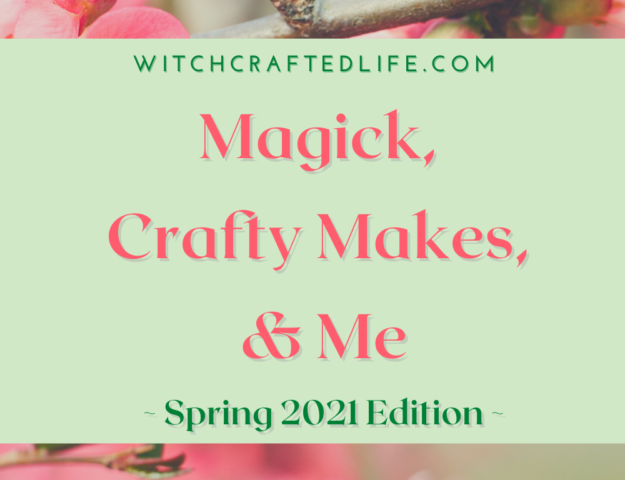 Spring 2021 Edition of Magick, Crafty Makes, and Me
