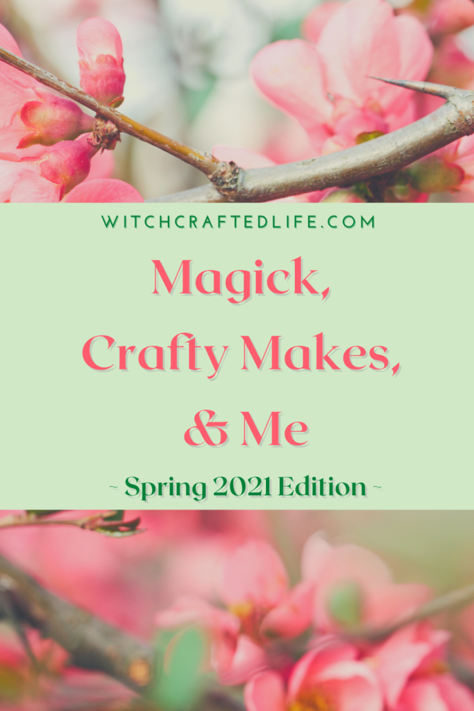 Spring 2021 Edition of Magick, Crafty Makes, and Me