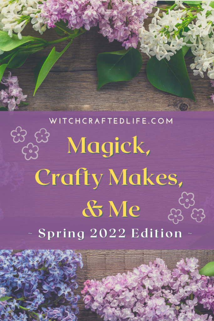 Spring 2022 Edition of Magick, Crafty Makes, and Me